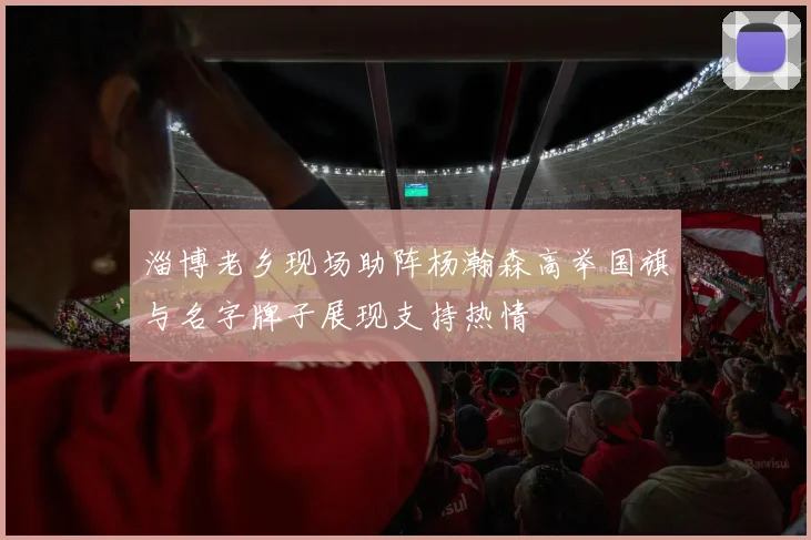 淄博老乡现场助阵杨瀚森高举国旗与名字牌子展现支持热情