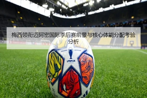 梅西领衔迈阿密国际季后赛前景与核心体能分配考验分析